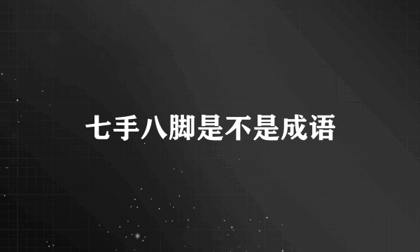 七手八脚是不是成语