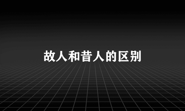 故人和昔人的区别