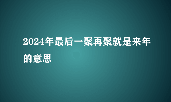 2024年最后一聚再聚就是来年的意思