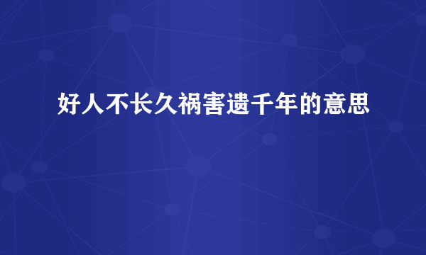 好人不长久祸害遗千年的意思