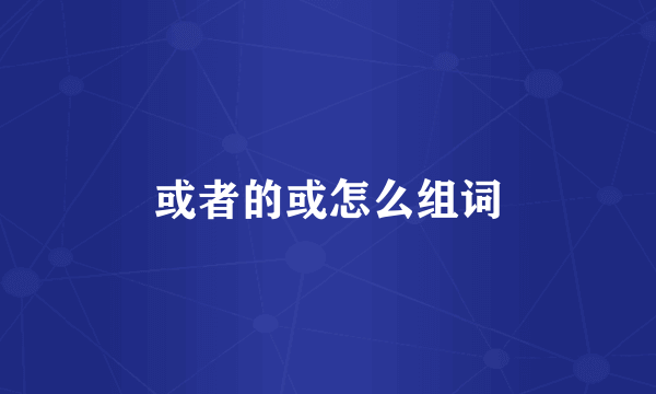 或者的或怎么组词