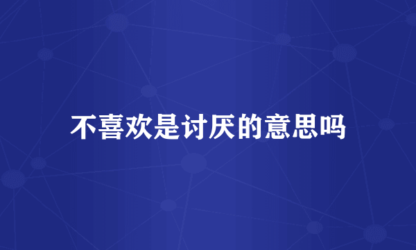 不喜欢是讨厌的意思吗