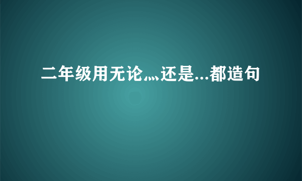 二年级用无论灬还是...都造句