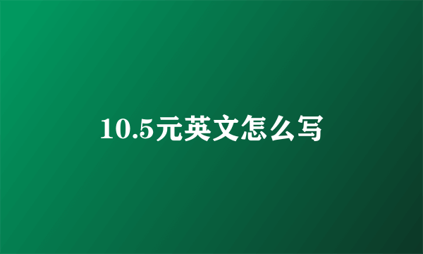 10.5元英文怎么写