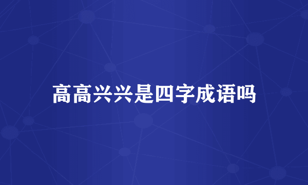 高高兴兴是四字成语吗