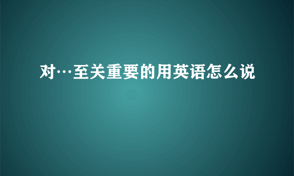 对…至关重要的用英语怎么说