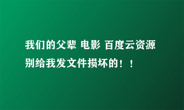 我们的父辈 电影 百度云资源 别给我发文件损坏的！！