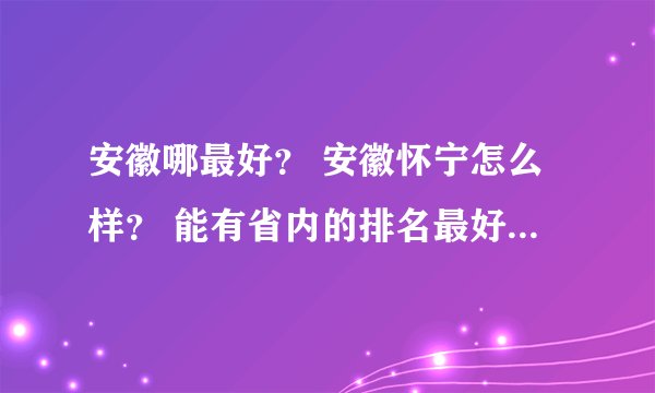 安徽哪最好？ 安徽怀宁怎么样？ 能有省内的排名最好了！谢谢！