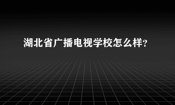 湖北省广播电视学校怎么样？