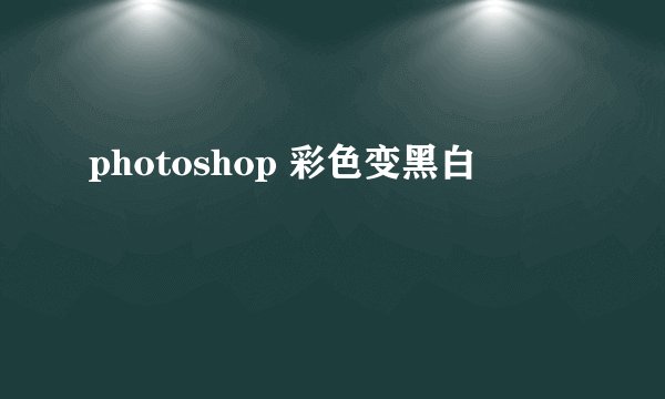 photoshop 彩色变黑白