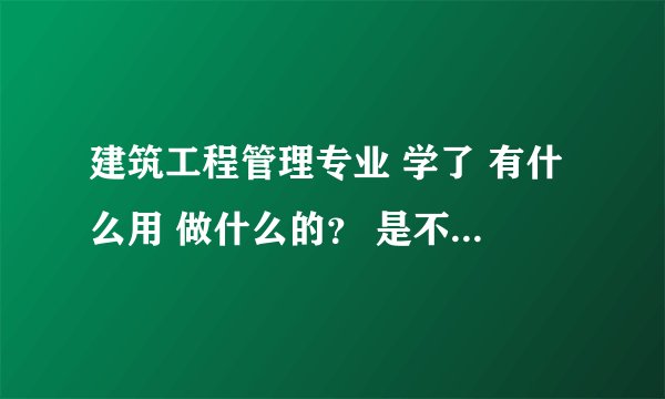 建筑工程管理专业 学了 有什么用 做什么的？ 是不是要考证