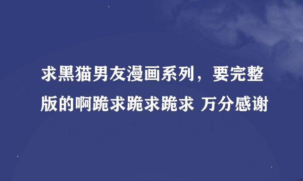 求黑猫男友漫画系列，要完整版的啊跪求跪求跪求 万分感谢
