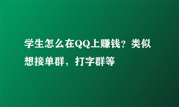 学生怎么在QQ上赚钱？类似想接单群，打字群等