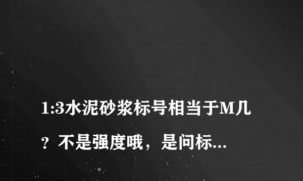 
1:3水泥砂浆标号相当于M几？不是强度哦，是问标号。谢谢！

