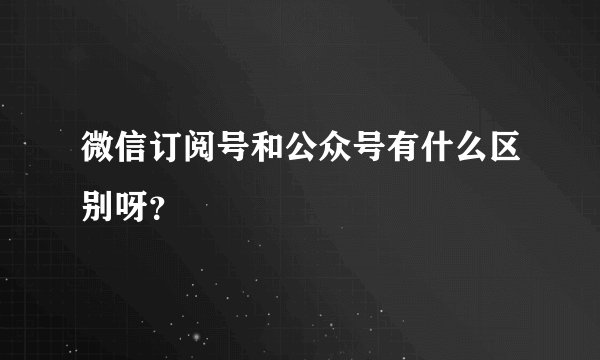 微信订阅号和公众号有什么区别呀？