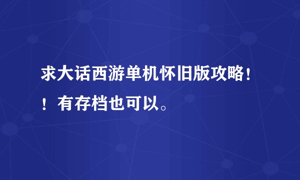 求大话西游单机怀旧版攻略！！有存档也可以。