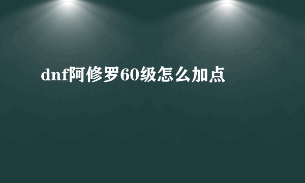 dnf阿修罗60级怎么加点