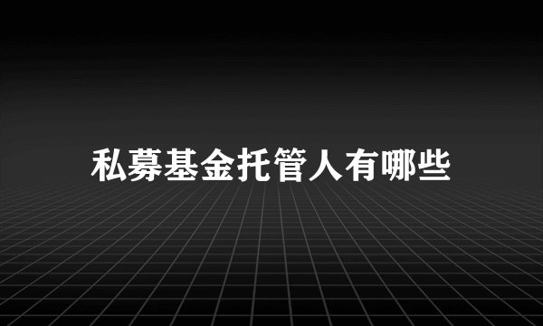 私募基金托管人有哪些