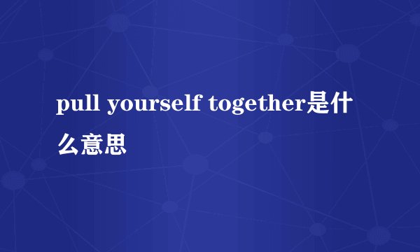 pull yourself together是什么意思