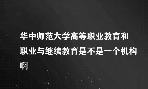 华中师范大学高等职业教育和职业与继续教育是不是一个机构啊