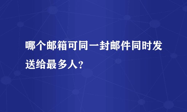 哪个邮箱可同一封邮件同时发送给最多人？