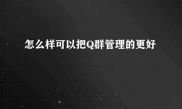 怎么样可以把Q群管理的更好