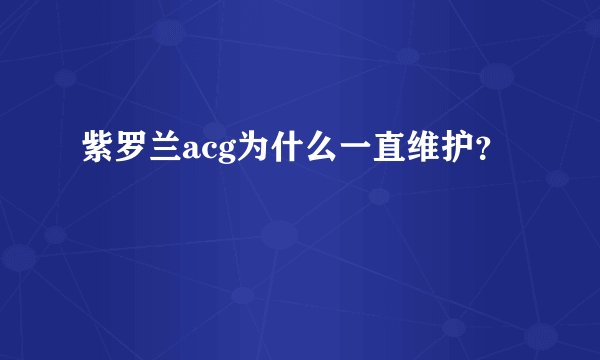 紫罗兰acg为什么一直维护？