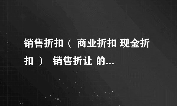 销售折扣（ 商业折扣 现金折扣 ）  销售折让 的 含义 区别？