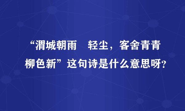 “渭城朝雨浥轻尘，客舍青青柳色新”这句诗是什么意思呀？