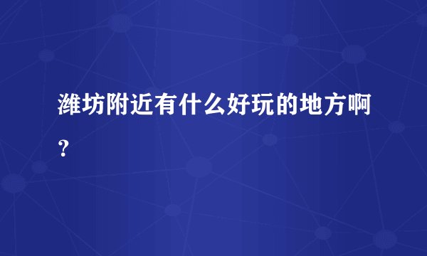 潍坊附近有什么好玩的地方啊？
