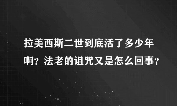 拉美西斯二世到底活了多少年啊？法老的诅咒又是怎么回事？