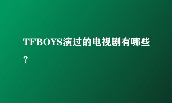 TFBOYS演过的电视剧有哪些？