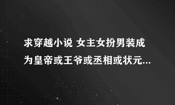求穿越小说 女主女扮男装成为皇帝或王爷或丞相或状元，一定是官就是了，随便怎么穿 ，最好有简介