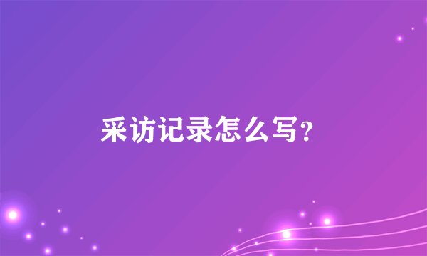 采访记录怎么写？