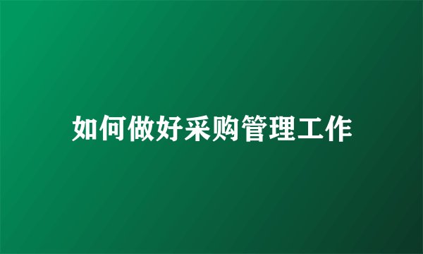 如何做好采购管理工作