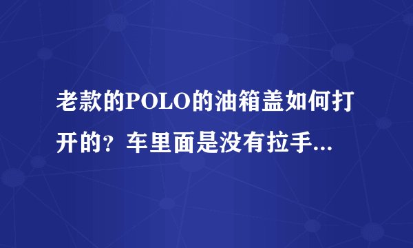 老款的POLO的油箱盖如何打开的？车里面是没有拉手开关油箱盖的，在遥控钥匙上，有的时候按对了，打开，