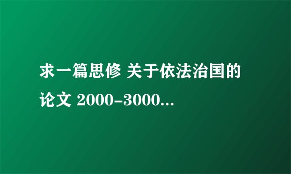 求一篇思修 关于依法治国的论文 2000-3000字 求各路大神帮忙～