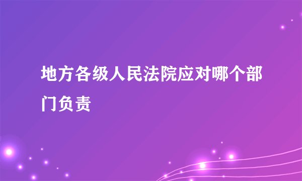 地方各级人民法院应对哪个部门负责