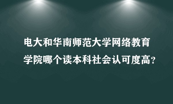 电大和华南师范大学网络教育学院哪个读本科社会认可度高？