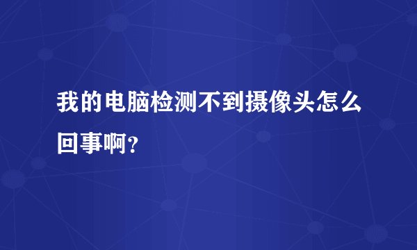 我的电脑检测不到摄像头怎么回事啊？