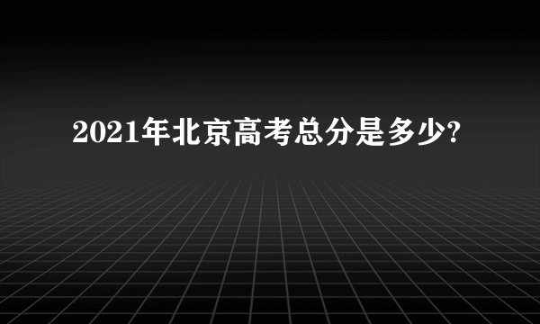 2021年北京高考总分是多少?