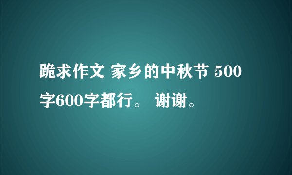 跪求作文 家乡的中秋节 500字600字都行。 谢谢。