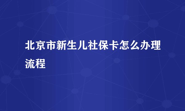 北京市新生儿社保卡怎么办理流程
