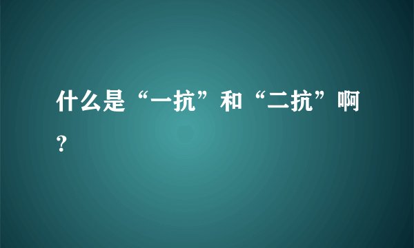 什么是“一抗”和“二抗”啊？