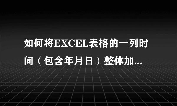 如何将EXCEL表格的一列时间（包含年月日）整体加8小时？