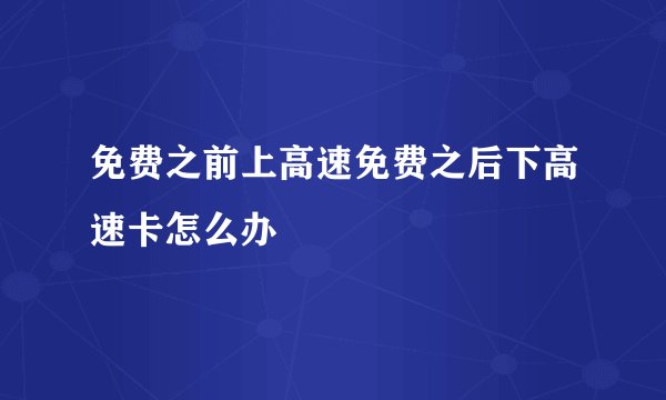 免费之前上高速免费之后下高速卡怎么办
