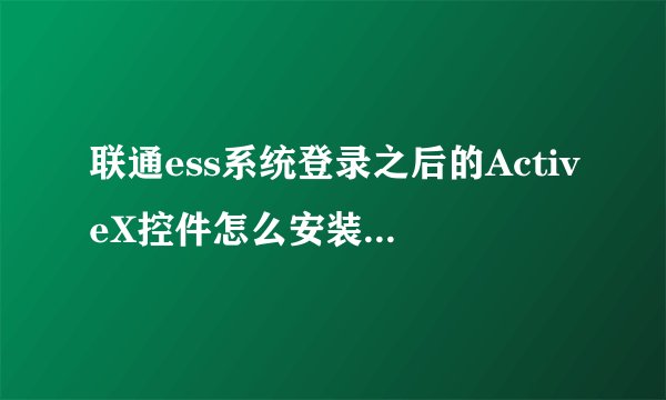 联通ess系统登录之后的ActiveX控件怎么安装啊？我单击弹出框点安装后，就说我非法登录