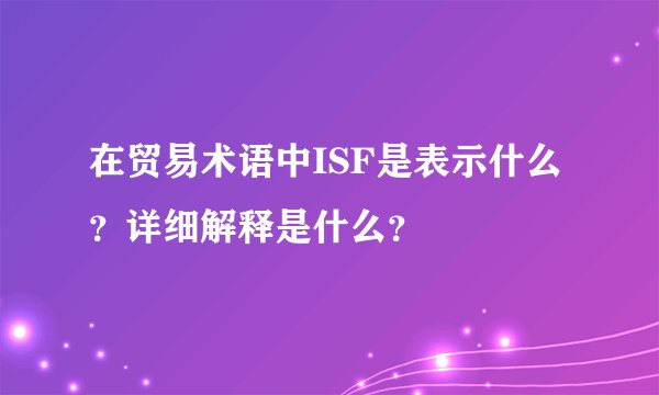 在贸易术语中ISF是表示什么？详细解释是什么？
