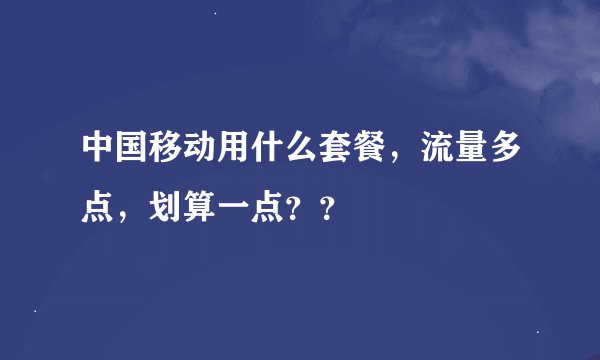 中国移动用什么套餐，流量多点，划算一点？？