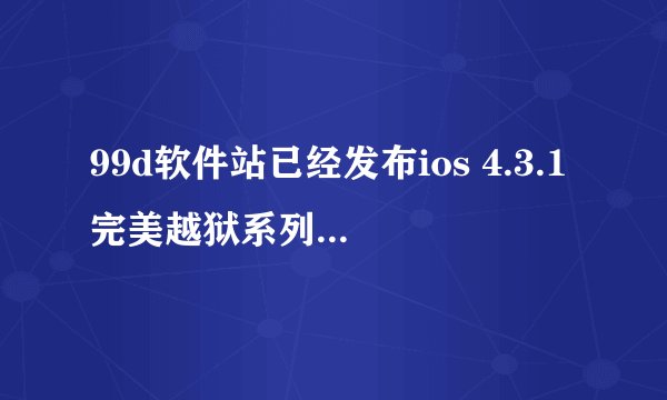 99d软件站已经发布ios 4.3.1完美越狱系列教程 不知道可不可用 有用过的吗 请确定一下
